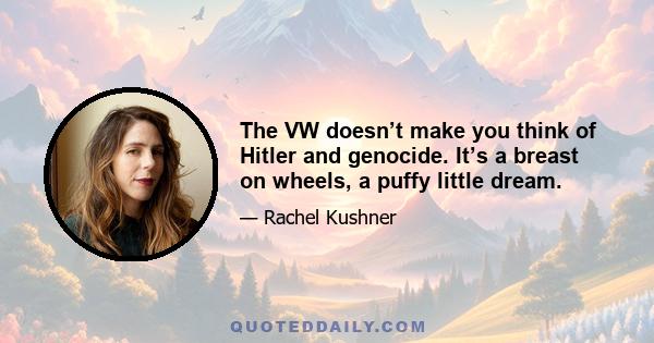 The VW doesn’t make you think of Hitler and genocide. It’s a breast on wheels, a puffy little dream.