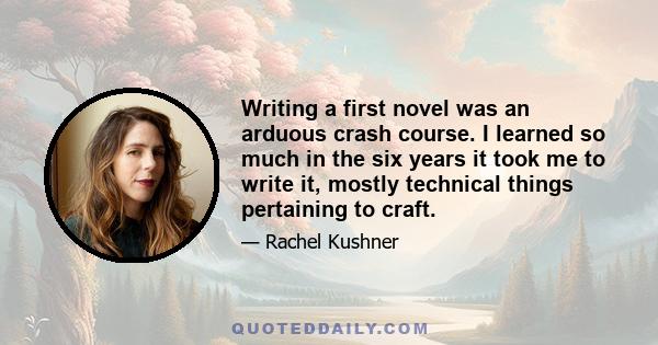 Writing a first novel was an arduous crash course. I learned so much in the six years it took me to write it, mostly technical things pertaining to craft.