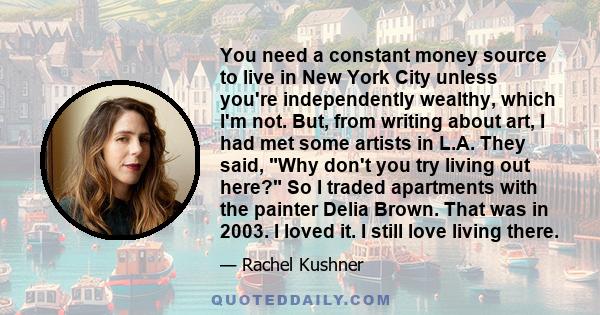 You need a constant money source to live in New York City unless you're independently wealthy, which I'm not. But, from writing about art, I had met some artists in L.A. They said, Why don't you try living out here? So