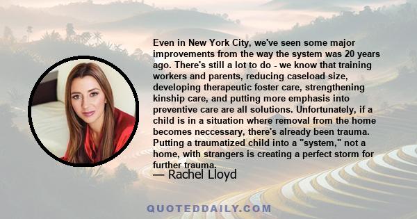 Even in New York City, we've seen some major improvements from the way the system was 20 years ago. There's still a lot to do - we know that training workers and parents, reducing caseload size, developing therapeutic