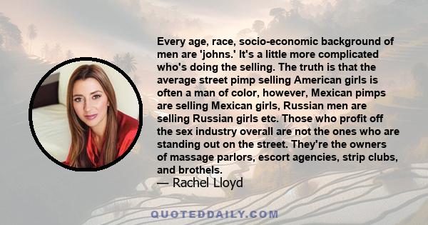 Every age, race, socio-economic background of men are 'johns.' It's a little more complicated who's doing the selling. The truth is that the average street pimp selling American girls is often a man of color, however,