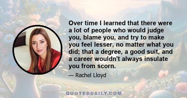 Over time I learned that there were a lot of people who would judge you, blame you, and try to make you feel lesser, no matter what you did; that a degree, a good suit, and a career wouldn't always insulate you from