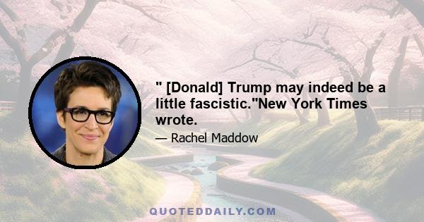  [Donald] Trump may indeed be a little fascistic.New York Times wrote.