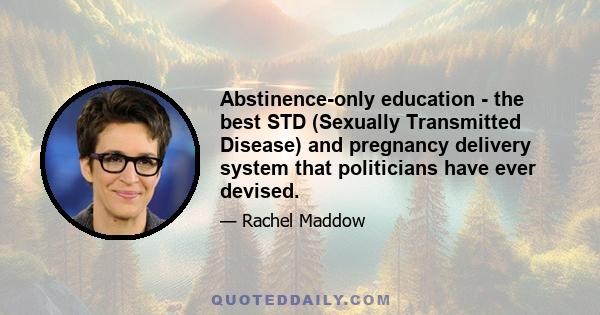 Abstinence-only education - the best STD (Sexually Transmitted Disease) and pregnancy delivery system that politicians have ever devised.