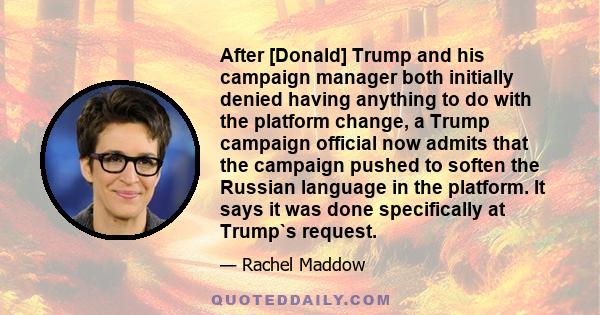 After [Donald] Trump and his campaign manager both initially denied having anything to do with the platform change, a Trump campaign official now admits that the campaign pushed to soften the Russian language in the