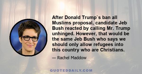 After Donald Trump`s ban all Muslims proposal, candidate Jeb Bush reacted by calling Mr. Trump unhinged. However, that would be the same Jeb Bush who says we should only allow refugees into this country who are