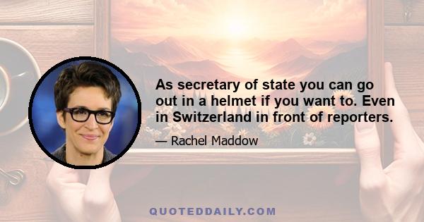 As secretary of state you can go out in a helmet if you want to. Even in Switzerland in front of reporters.