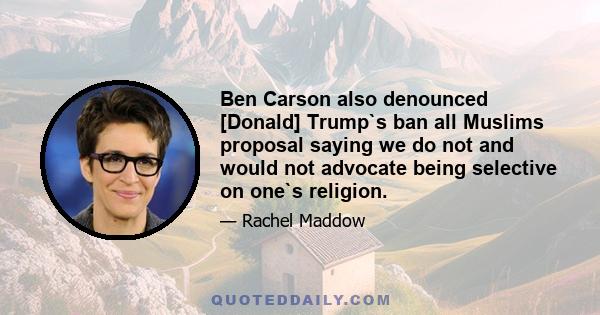 Ben Carson also denounced [Donald] Trump`s ban all Muslims proposal saying we do not and would not advocate being selective on one`s religion.