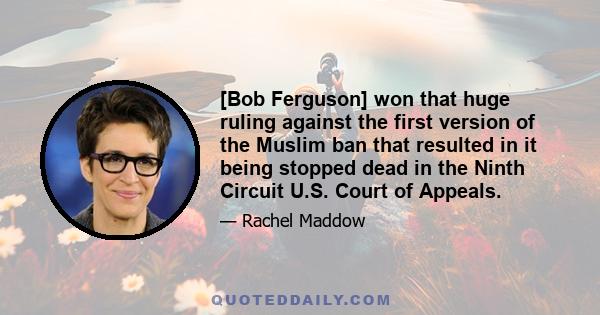 [Bob Ferguson] won that huge ruling against the first version of the Muslim ban that resulted in it being stopped dead in the Ninth Circuit U.S. Court of Appeals.