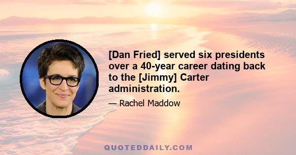 [Dan Fried] served six presidents over a 40-year career dating back to the [Jimmy] Carter administration.