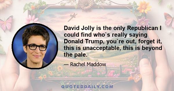 David Jolly is the only Republican I could find who`s really saying Donald Trump, you`re out, forget it, this is unacceptable, this is beyond the pale.