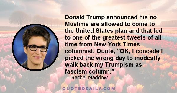 Donald Trump announced his no Muslims are allowed to come to the United States plan and that led to one of the greatest tweets of all time from New York Times columnist. Quote, OK, I concede I picked the wrong day to