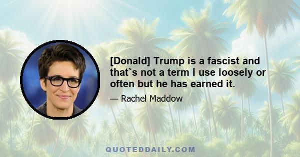 [Donald] Trump is a fascist and that`s not a term I use loosely or often but he has earned it.