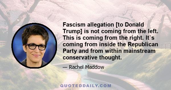 Fascism allegation [to Donald Trump] is not coming from the left. This is coming from the right. It`s coming from inside the Republican Party and from within mainstream conservative thought.