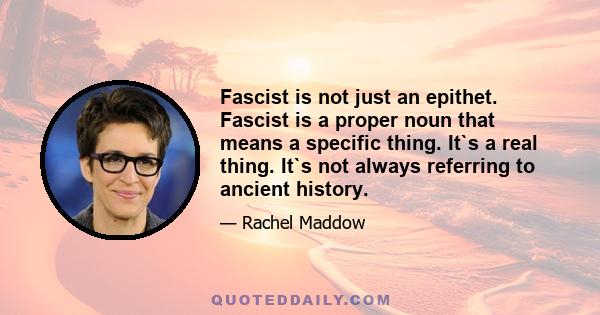 Fascist is not just an epithet. Fascist is a proper noun that means a specific thing. It`s a real thing. It`s not always referring to ancient history.