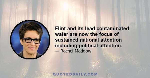 Flint and its lead contaminated water are now the focus of sustained national attention including political attention.