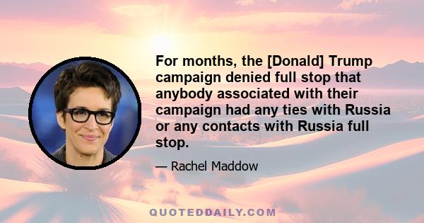 For months, the [Donald] Trump campaign denied full stop that anybody associated with their campaign had any ties with Russia or any contacts with Russia full stop.