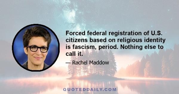 Forced federal registration of U.S. citizens based on religious identity is fascism, period. Nothing else to call it.