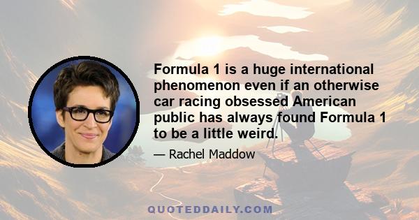 Formula 1 is a huge international phenomenon even if an otherwise car racing obsessed American public has always found Formula 1 to be a little weird.