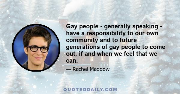 Gay people - generally speaking - have a responsibility to our own community and to future generations of gay people to come out, if and when we feel that we can.