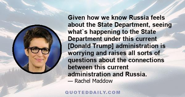 Given how we know Russia feels about the State Department, seeing what`s happening to the State Department under this current [Donald Trump] administration is worrying and raises all sorts of questions about the