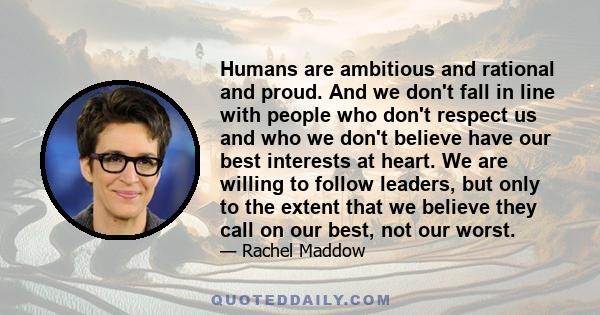 Humans are ambitious and rational and proud. And we don't fall in line with people who don't respect us and who we don't believe have our best interests at heart. We are willing to follow leaders, but only to the extent 