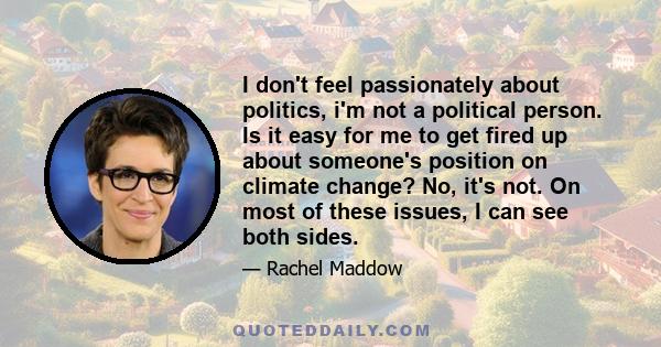 I don't feel passionately about politics, i'm not a political person. Is it easy for me to get fired up about someone's position on climate change? No, it's not. On most of these issues, I can see both sides.