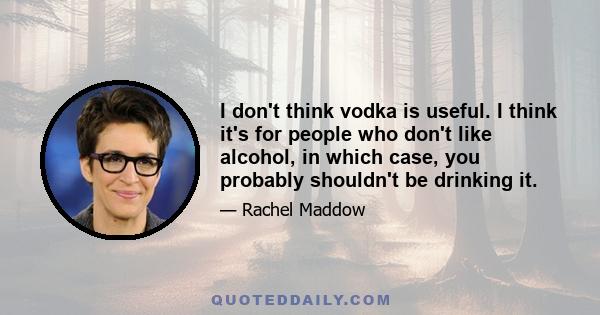 I don't think vodka is useful. I think it's for people who don't like alcohol, in which case, you probably shouldn't be drinking it.