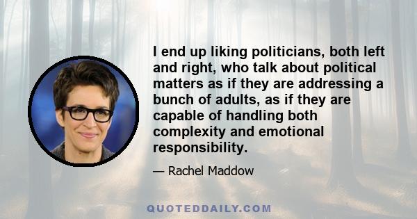 I end up liking politicians, both left and right, who talk about political matters as if they are addressing a bunch of adults, as if they are capable of handling both complexity and emotional responsibility.