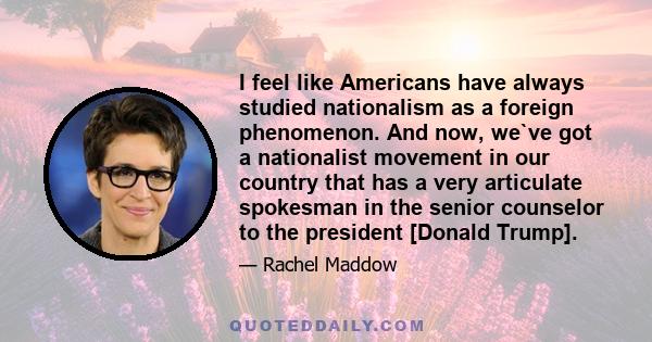 I feel like Americans have always studied nationalism as a foreign phenomenon. And now, we`ve got a nationalist movement in our country that has a very articulate spokesman in the senior counselor to the president