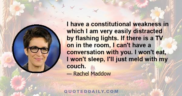 I have a constitutional weakness in which I am very easily distracted by flashing lights. If there is a TV on in the room, I can't have a conversation with you. I won't eat, I won't sleep, I'll just meld with my couch.