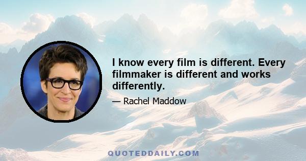 I know every film is different. Every filmmaker is different and works differently.