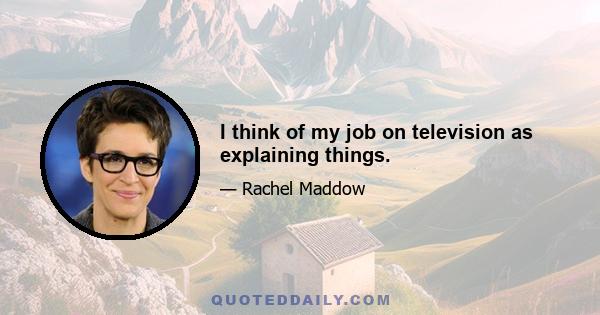 I think of my job on television as explaining things.