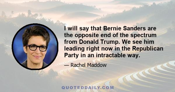 I will say that Bernie Sanders are the opposite end of the spectrum from Donald Trump. We see him leading right now in the Republican Party in an intractable way.