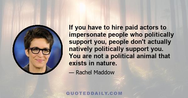 If you have to hire paid actors to impersonate people who politically support you, people don't actually natively politically support you. You are not a political animal that exists in nature.