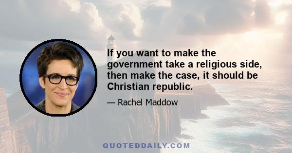 If you want to make the government take a religious side, then make the case, it should be Christian republic.