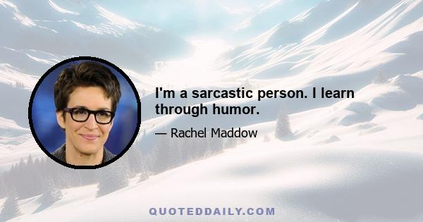 I'm a sarcastic person. I learn through humor.