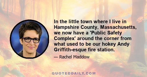 In the little town where I live in Hampshire County, Massachusetts, we now have a 'Public Safety Complex' around the corner from what used to be our hokey Andy Griffith-esque fire station.