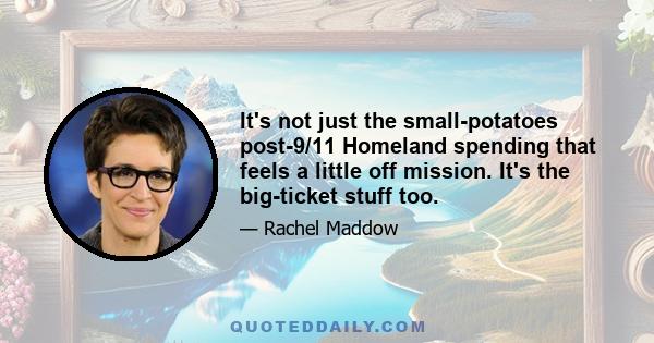 It's not just the small-potatoes post-9/11 Homeland spending that feels a little off mission. It's the big-ticket stuff too.