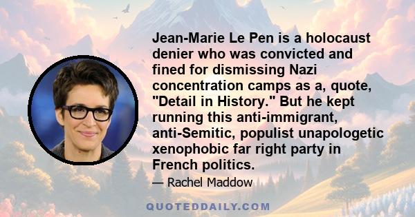 Jean-Marie Le Pen is a holocaust denier who was convicted and fined for dismissing Nazi concentration camps as a, quote, Detail in History. But he kept running this anti-immigrant, anti-Semitic, populist unapologetic