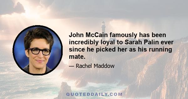 John McCain famously has been incredibly loyal to Sarah Palin ever since he picked her as his running mate.