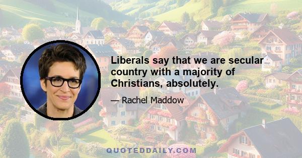 Liberals say that we are secular country with a majority of Christians, absolutely.