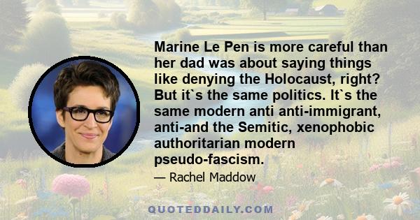 Marine Le Pen is more careful than her dad was about saying things like denying the Holocaust, right? But it`s the same politics. It`s the same modern anti anti-immigrant, anti-and the Semitic, xenophobic authoritarian