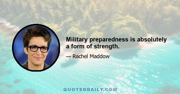 Military preparedness is absolutely a form of strength.