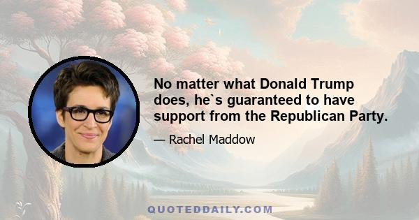 No matter what Donald Trump does, he`s guaranteed to have support from the Republican Party.