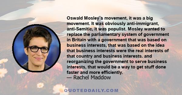 Oswald Mosley`s movement, it was a big movement. It was obviously anti-immigrant, anti-Semitic, it was populist. Mosley wanted to replace the parliamentary system of government in Britain with a government that was