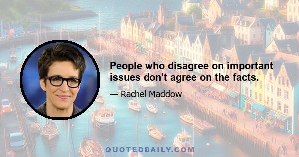 People who disagree on important issues don't agree on the facts.