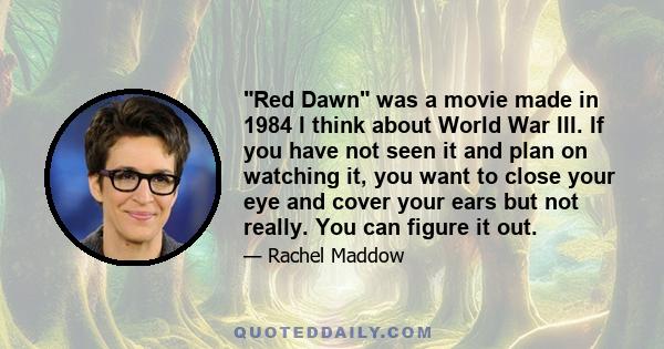 Red Dawn was a movie made in 1984 I think about World War III. If you have not seen it and plan on watching it, you want to close your eye and cover your ears but not really. You can figure it out.