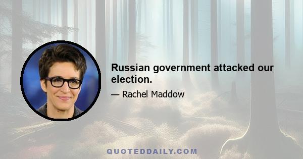 Russian government attacked our election.