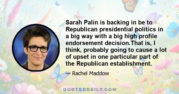 Sarah Palin is backing in be to Republican presidential politics in a big way with a big high profile endorsement decision.That is, I think, probably going to cause a lot of upset in one particular part of the